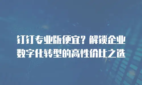 钉钉专业版便宜？解锁企业数字化转型的高性价比之选