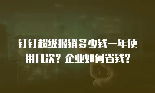 钉钉超级报销多少钱一年使用几次？企业如何省钱？