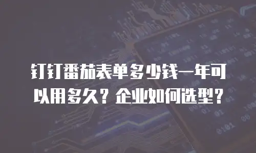 钉钉番茄表单多少钱一年可以用多久？企业如何选型？