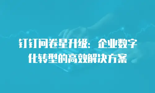 钉钉问卷星升级：企业数字化转型的高效解决方案