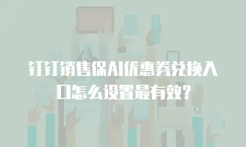 钉钉销售保AI优惠券兑换入口怎么设置最有效？