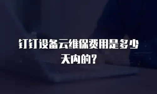 钉钉设备云维保费用是多少天内的？