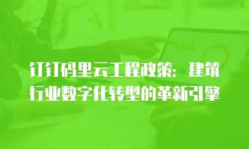 钉钉码里云工程政策：建筑行业数字化转型的革新引擎
