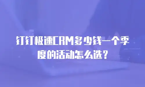 钉钉极速CRM多少钱一个季度的活动怎么选？
