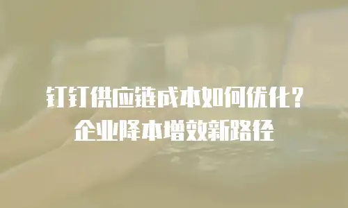 钉钉供应链成本如何优化？企业降本增效新路径