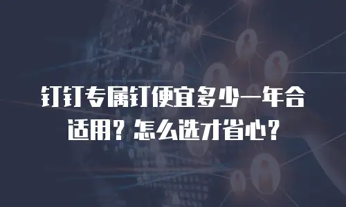 钉钉专属钉便宜多少一年合适用？怎么选才省心？