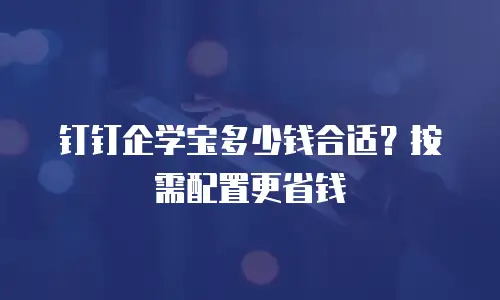 钉钉企学宝多少钱合适？按需配置更省钱