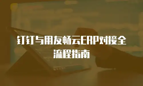 钉钉与用友畅云ERP对接全流程指南
