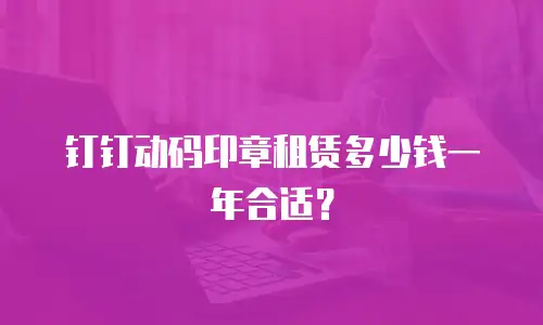 钉钉动码印章租赁多少钱一年合适？