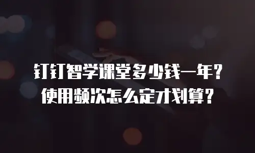 钉钉智学课堂多少钱一年？使用频次怎么定才划算？