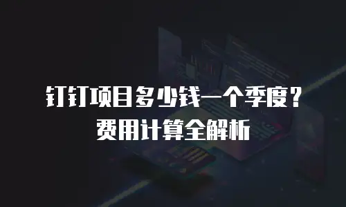 钉钉项目多少钱一个季度？费用计算全解析