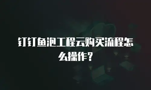 钉钉鱼泡工程云购买流程怎么操作？