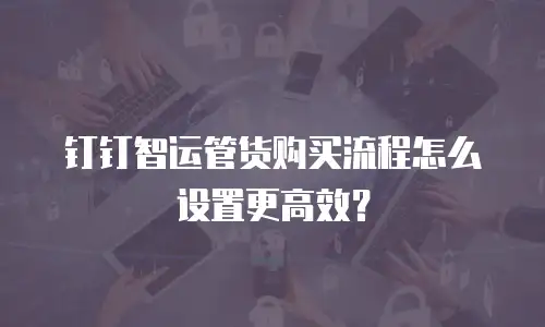 钉钉智运管货购买流程怎么设置更高效？