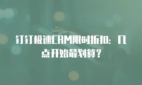 钉钉极速CRM限时折扣：几点开始最划算？
