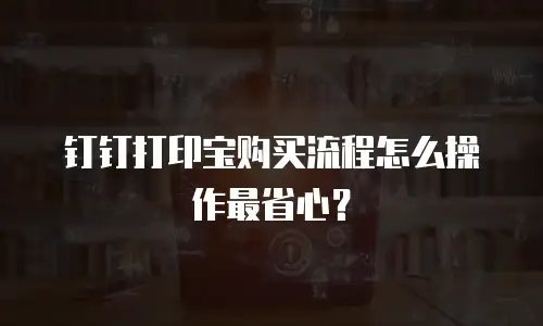 钉钉打印宝购买流程怎么操作最省心？