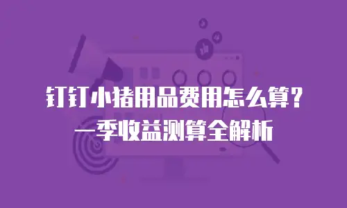 钉钉小猪用品费用怎么算？一季收益测算全解析
