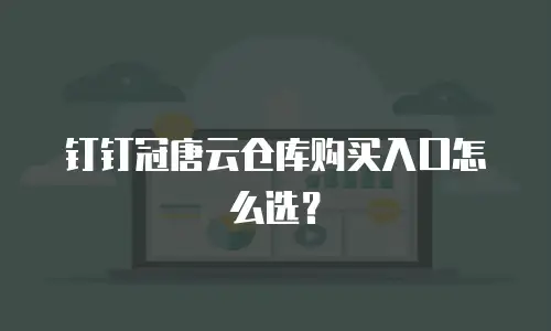钉钉冠唐云仓库购买入口怎么选？