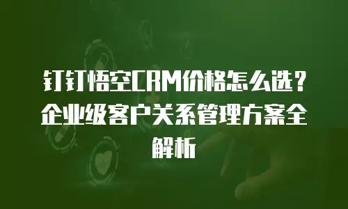 钉钉悟空CRM价格怎么选？企业级客户关系管理方案全解析