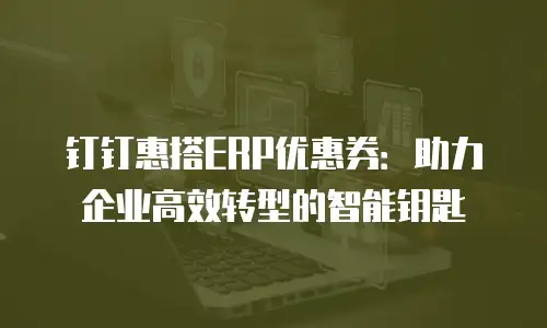 钉钉惠搭ERP优惠券：助力企业高效转型的智能钥匙