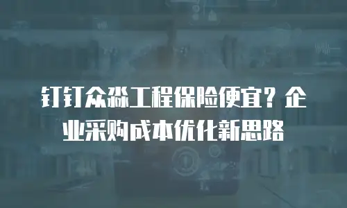 钉钉众淼工程保险便宜？企业采购成本优化新思路