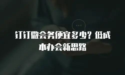 钉钉微会务便宜多少？低成本办会新思路