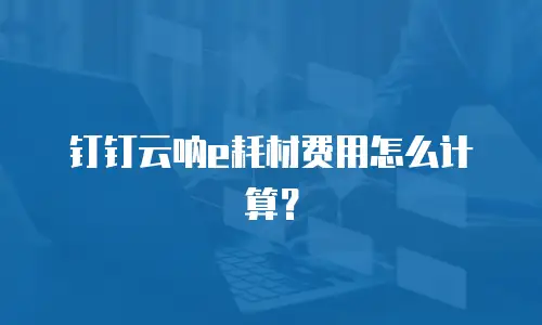 钉钉云呐e耗材费用怎么计算？