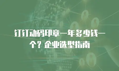 钉钉动码印章一年多少钱一个？企业选型指南