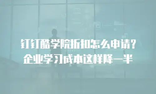 钉钉酷学院折扣怎么申请？企业学习成本这样降一半