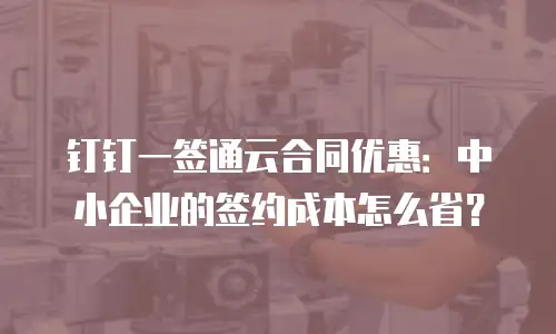 钉钉一签通云合同优惠：中小企业的签约成本怎么省？