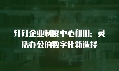 钉钉企业制度中心租用：灵活办公的数字化新选择