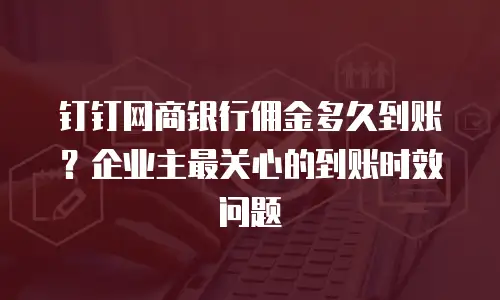 钉钉网商银行佣金多久到账？企业主最关心的到账时效问题
