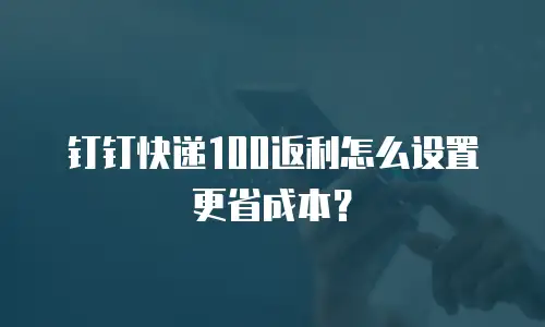 钉钉快递100返利怎么设置更省成本？