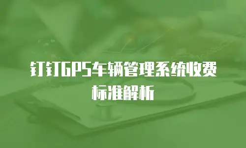 钉钉GPS车辆管理系统收费标准解析