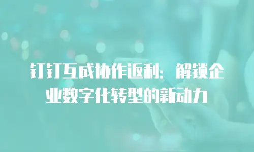 钉钉互成协作返利：解锁企业数字化转型的新动力
