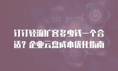 钉钉轻流扩容多少钱一个合适？企业云盘成本优化指南