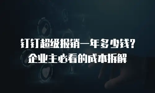 钉钉超级报销一年多少钱？企业主必看的成本拆解