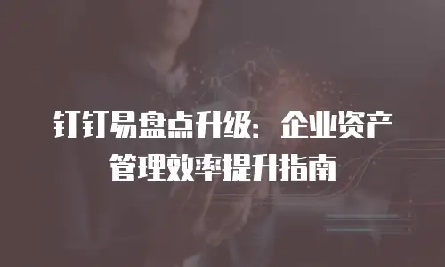 钉钉易盘点升级：企业资产管理效率提升指南