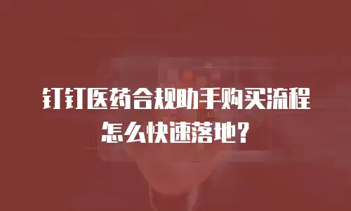 钉钉医药合规助手购买流程怎么快速落地？