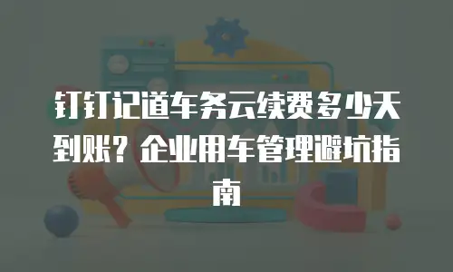 钉钉记道车务云续费多少天到账？企业用车管理避坑指南