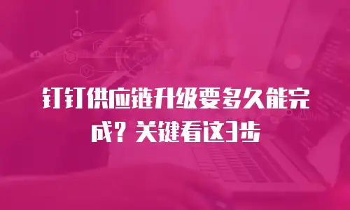 钉钉供应链升级要多久能完成？关键看这3步