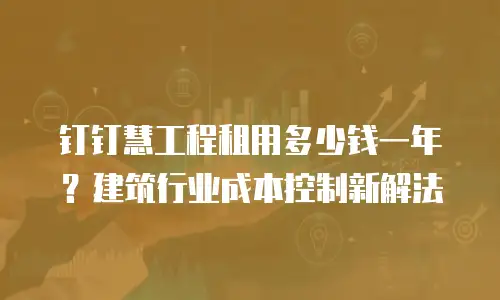 钉钉慧工程租用多少钱一年？建筑行业成本控制新解法