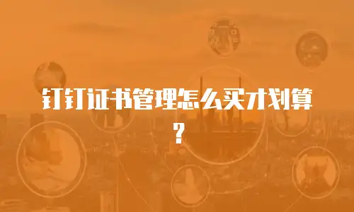 钉钉证书管理怎么买才划算？
