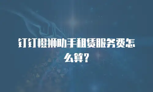 钉钉橙狮助手租赁服务费怎么算？