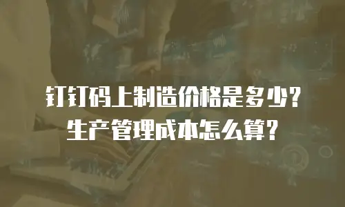 钉钉码上制造价格是多少？生产管理成本怎么算？