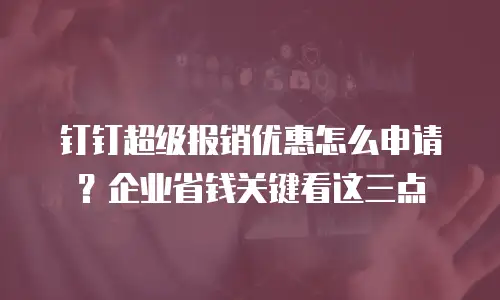钉钉超级报销优惠怎么申请？企业省钱关键看这三点