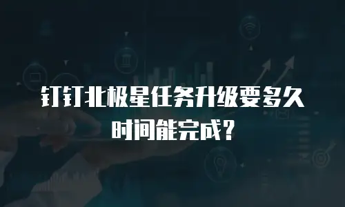 钉钉北极星任务升级要多久时间能完成？