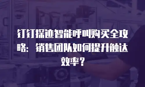 钉钉探迹智能呼叫购买全攻略：销售团队如何提升触达效率？