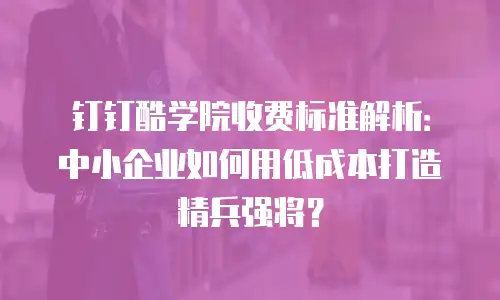 钉钉酷学院收费标准解析：中小企业如何用低成本打造精兵强将？