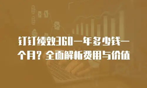 钉钉绩效360一年多少钱一个月？全面解析费用与价值