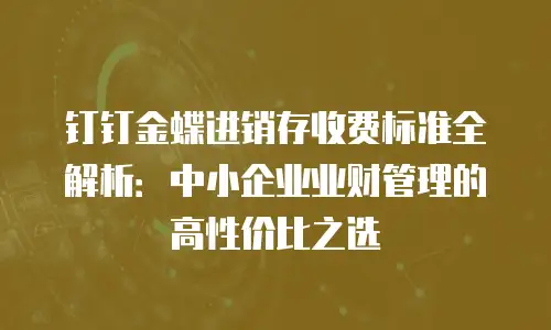 钉钉金蝶进销存收费标准全解析：中小企业业财管理的高性价比之选